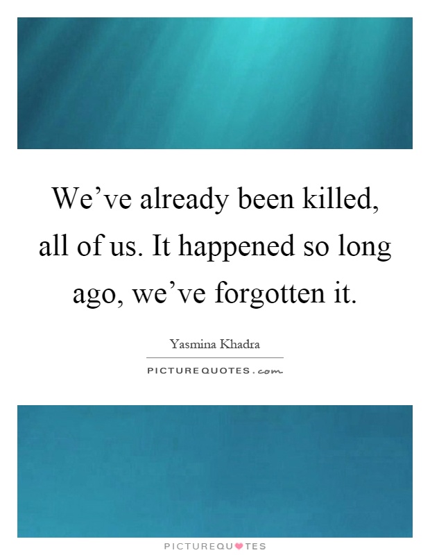 We've already been killed, all of us. It happened so long ago, we've forgotten it Picture Quote #1