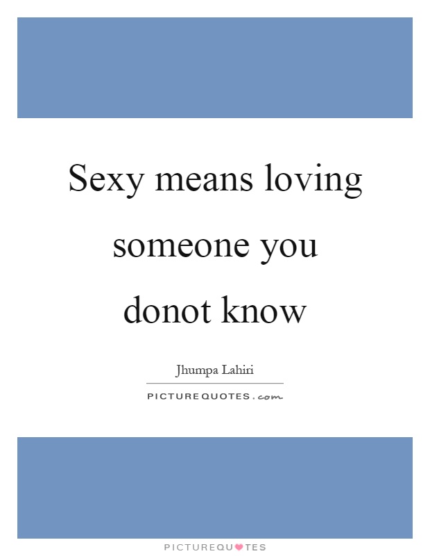 Sexy means loving someone you donot know Picture Quote #1