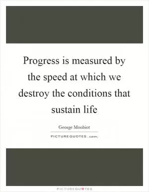 Progress is measured by the speed at which we destroy the conditions that sustain life Picture Quote #1