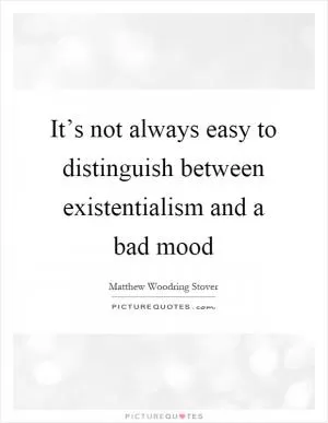 It’s not always easy to distinguish between existentialism and a bad mood Picture Quote #1