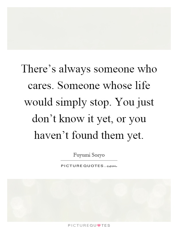 There's always someone who cares. Someone whose life would simply stop. You just don't know it yet, or you haven't found them yet Picture Quote #1