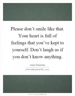 Please don’t smile like that. Your heart is full of feelings that you’ve kept to yourself. Don’t laugh as if you don’t know anything Picture Quote #1