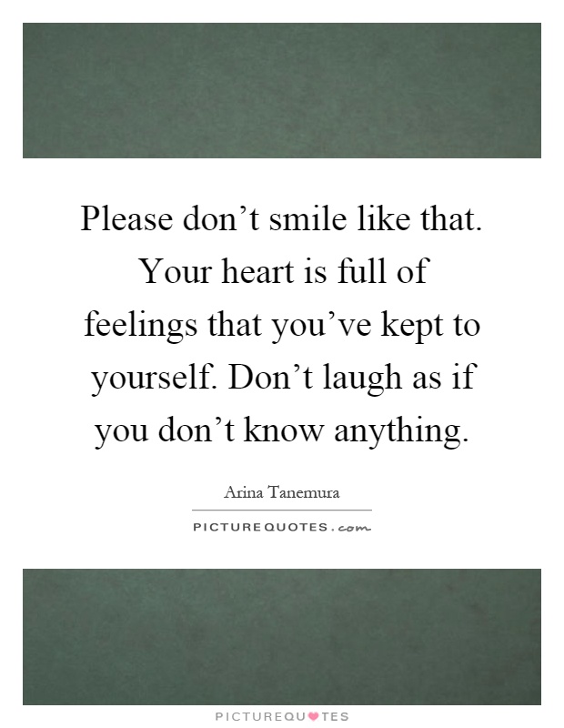 Please don't smile like that. Your heart is full of feelings that you've kept to yourself. Don't laugh as if you don't know anything Picture Quote #1
