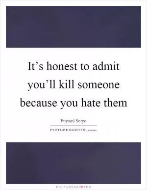 It’s honest to admit you’ll kill someone because you hate them Picture Quote #1
