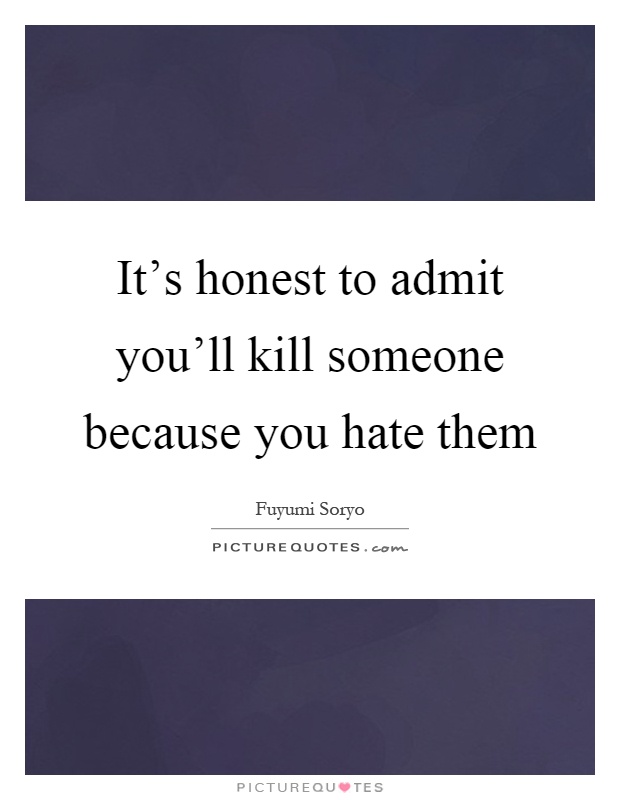 It's honest to admit you'll kill someone because you hate them Picture Quote #1