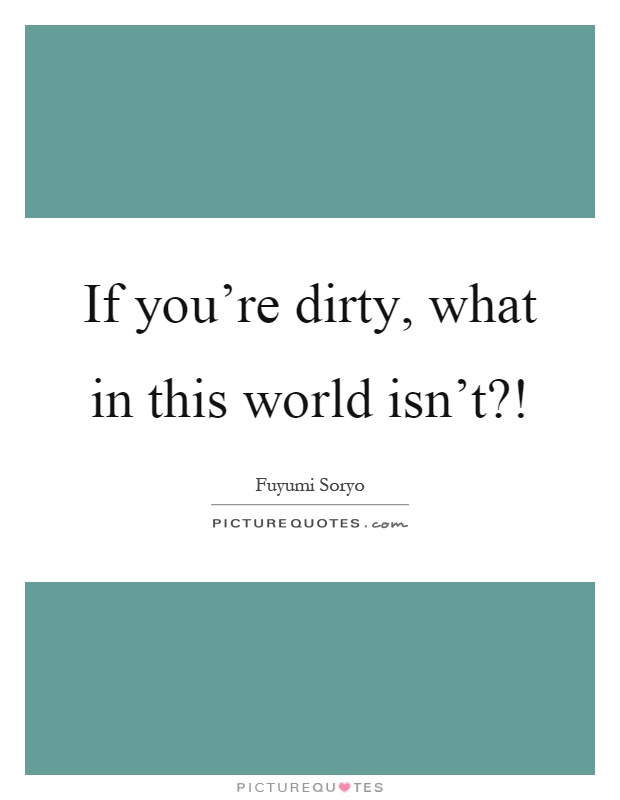 If you're dirty, what in this world isn't?! Picture Quote #1