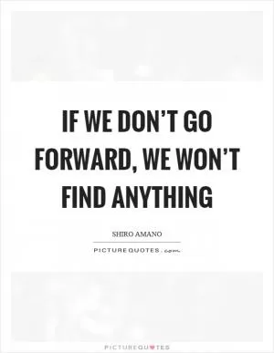 If we don’t go forward, we won’t find anything Picture Quote #1