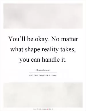 You’ll be okay. No matter what shape reality takes, you can handle it Picture Quote #1