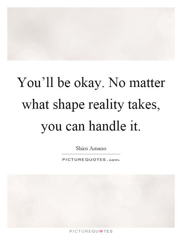 You'll be okay. No matter what shape reality takes, you can handle it Picture Quote #1
