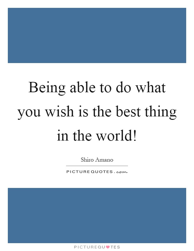 Being able to do what you wish is the best thing in the world! Picture Quote #1