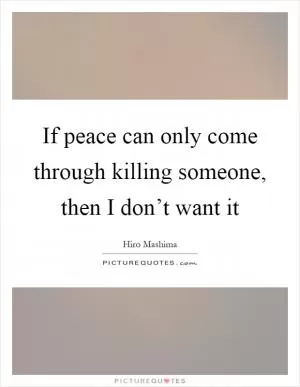 If peace can only come through killing someone, then I don’t want it Picture Quote #1