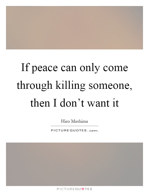 If peace can only come through killing someone, then I don't want it Picture Quote #1