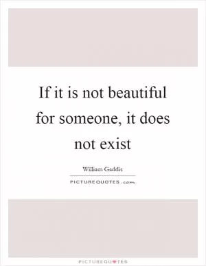 If it is not beautiful for someone, it does not exist Picture Quote #1