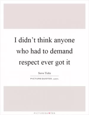 I didn’t think anyone who had to demand respect ever got it Picture Quote #1