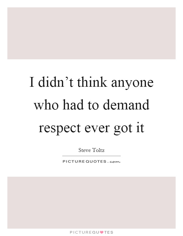 I didn't think anyone who had to demand respect ever got it Picture Quote #1