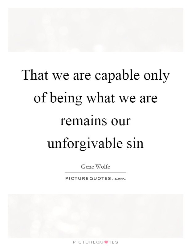 That we are capable only of being what we are remains our unforgivable sin Picture Quote #1