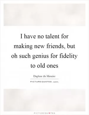 I have no talent for making new friends, but oh such genius for fidelity to old ones Picture Quote #1