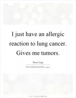 I just have an allergic reaction to lung cancer. Gives me tumors Picture Quote #1