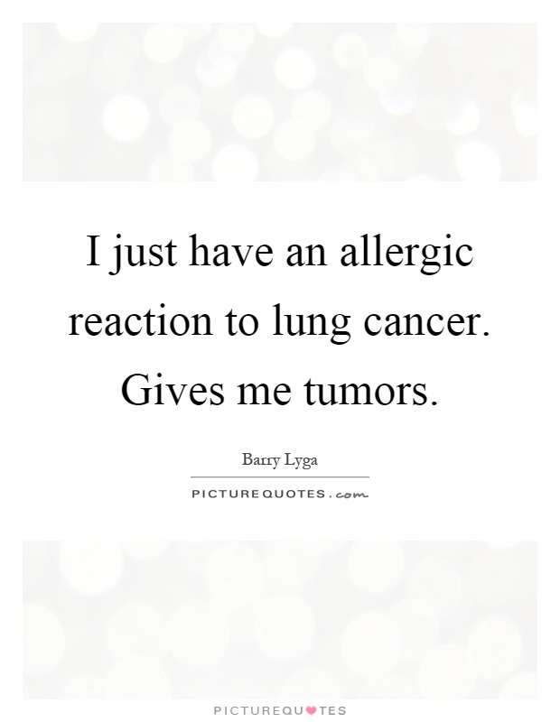 I just have an allergic reaction to lung cancer. Gives me tumors Picture Quote #1