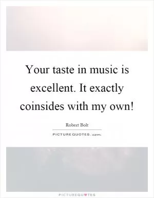 Your taste in music is excellent. It exactly coinsides with my own! Picture Quote #1