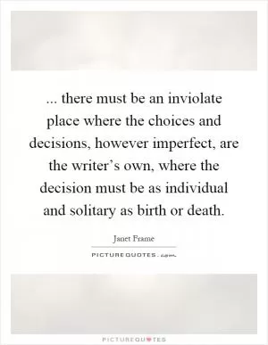 ... there must be an inviolate place where the choices and decisions, however imperfect, are the writer’s own, where the decision must be as individual and solitary as birth or death Picture Quote #1