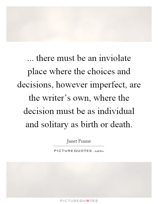 ... there must be an inviolate place where the choices and decisions, however imperfect, are the writer's own, where the decision must be as individual and solitary as birth or death Picture Quote #1