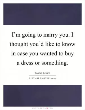 I’m going to marry you. I thought you’d like to know in case you wanted to buy a dress or something Picture Quote #1
