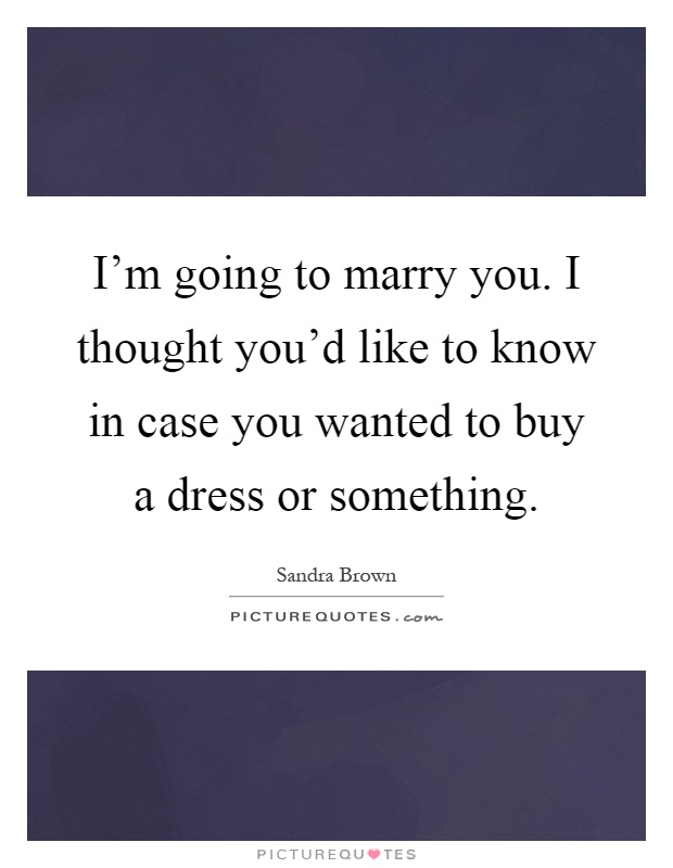 I'm going to marry you. I thought you'd like to know in case you wanted to buy a dress or something Picture Quote #1