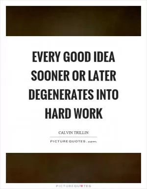 Every good idea sooner or later degenerates into hard work Picture Quote #1