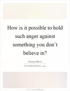 How is it possible to hold such anger against something you don’t believe in? Picture Quote #1
