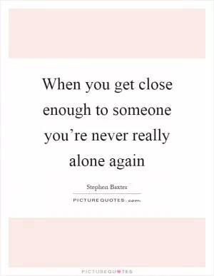 When you get close enough to someone you’re never really alone again Picture Quote #1