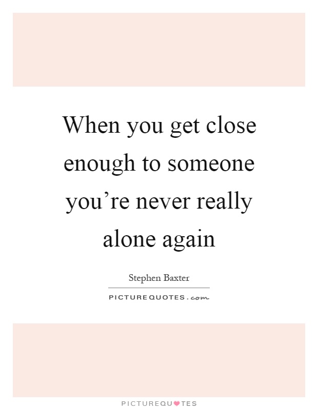 When you get close enough to someone you're never really alone again Picture Quote #1
