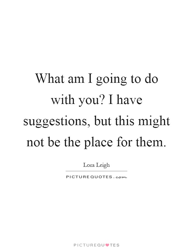 What am I going to do with you? I have suggestions, but this might not be the place for them Picture Quote #1