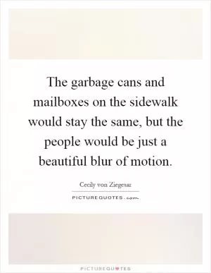 The garbage cans and mailboxes on the sidewalk would stay the same, but the people would be just a beautiful blur of motion Picture Quote #1