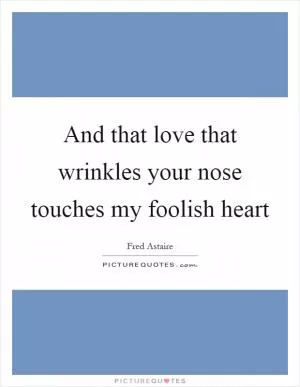 And that love that wrinkles your nose touches my foolish heart Picture Quote #1