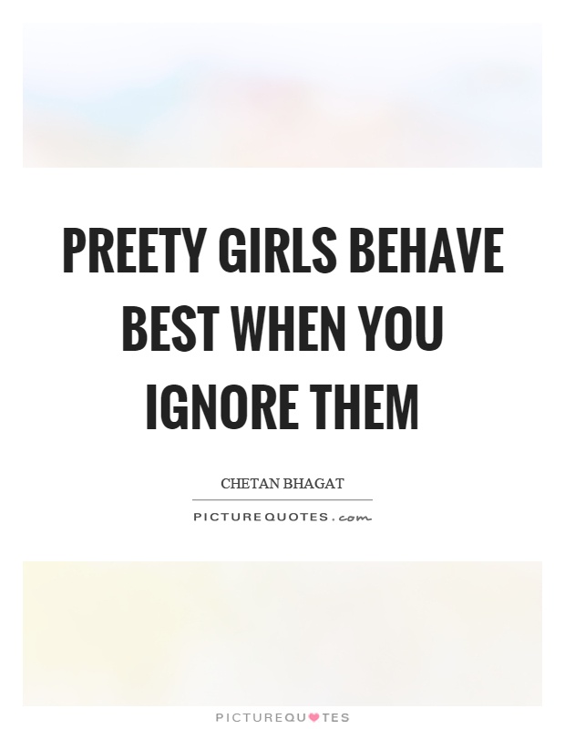 Preety girls behave best when you ignore them Picture Quote #1