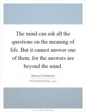 The mind can ask all the questions on the meaning of life. But it cannot answer one of them, for the answers are beyond the mind Picture Quote #1