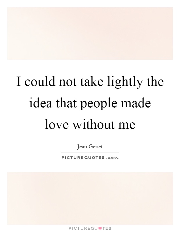 I could not take lightly the idea that people made love without me Picture Quote #1