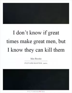 I don’t know if great times make great men, but I know they can kill them Picture Quote #1