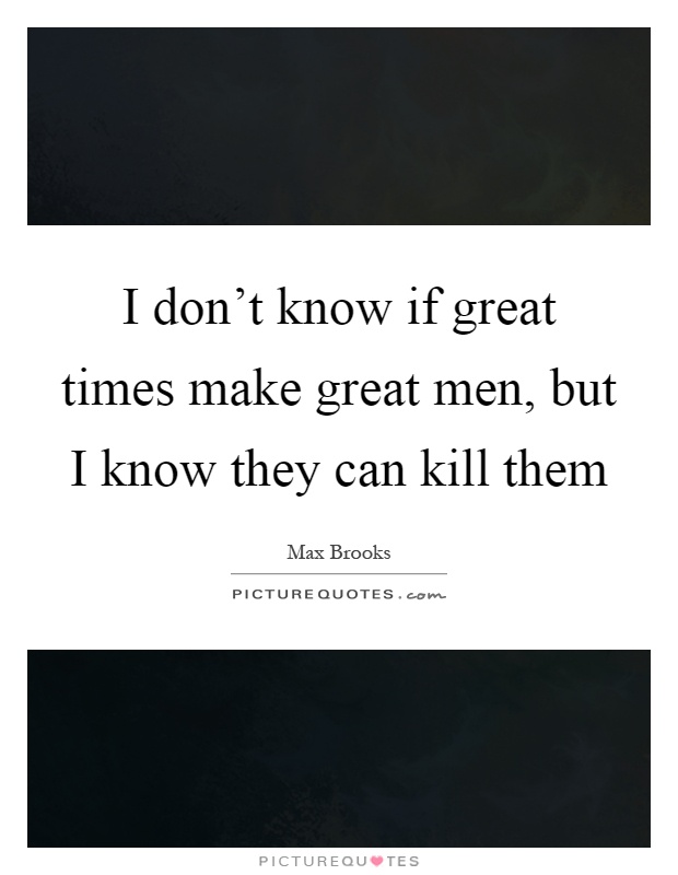 I don't know if great times make great men, but I know they can kill them Picture Quote #1