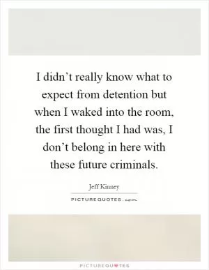I didn’t really know what to expect from detention but when I waked into the room, the first thought I had was, I don’t belong in here with these future criminals Picture Quote #1