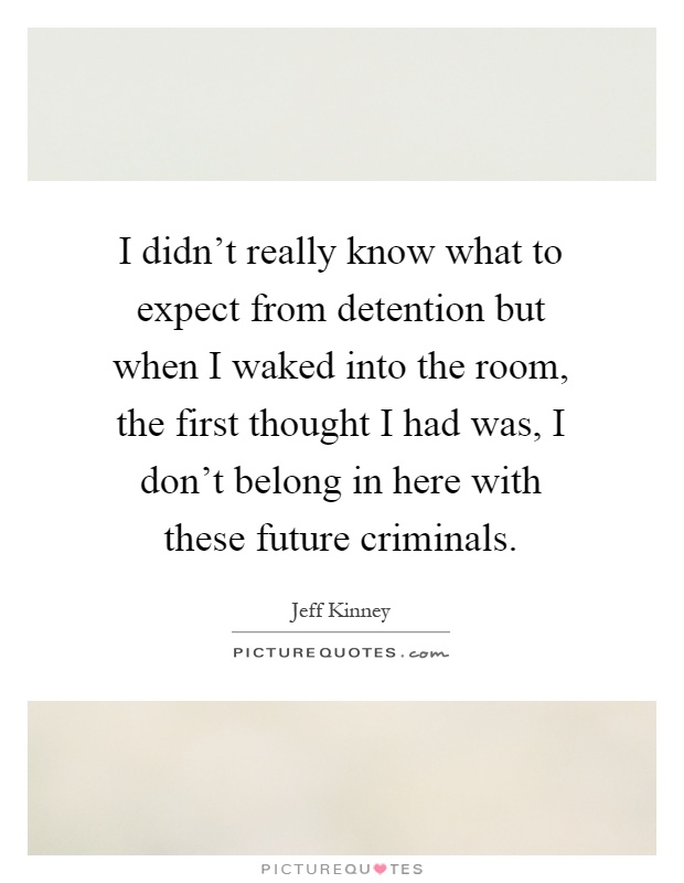 I didn't really know what to expect from detention but when I waked into the room, the first thought I had was, I don't belong in here with these future criminals Picture Quote #1