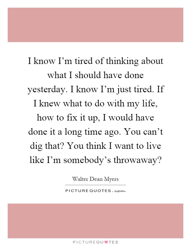 I know I'm tired of thinking about what I should have done yesterday. I know I'm just tired. If I knew what to do with my life, how to fix it up, I would have done it a long time ago. You can't dig that? You think I want to live like I'm somebody's throwaway? Picture Quote #1