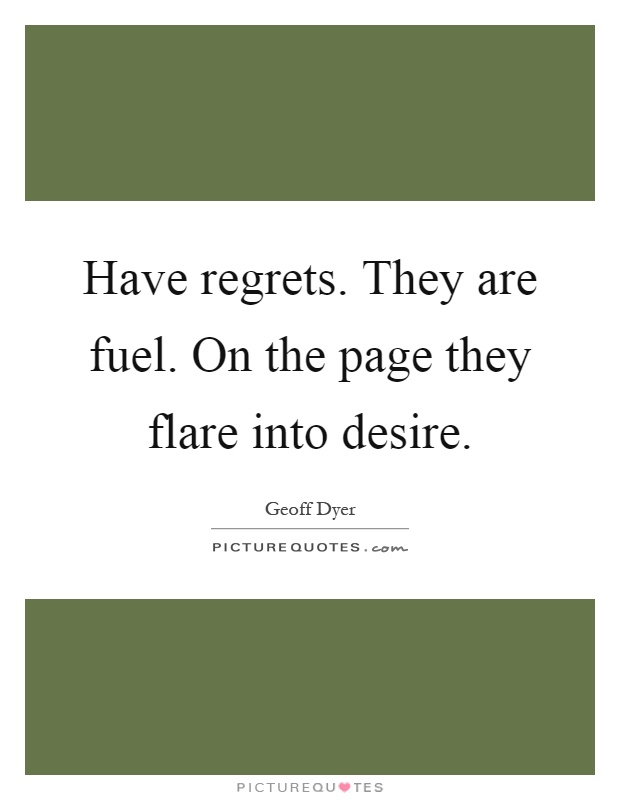 Have regrets. They are fuel. On the page they flare into desire Picture Quote #1