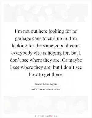 I’m not out here looking for no garbage cans to curl up in. I’m looking for the same good dreams everybody else is hoping for, but I don’t see where they are. Or maybe I see where they are, but I don’t see how to get there Picture Quote #1