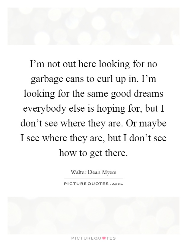I'm not out here looking for no garbage cans to curl up in. I'm looking for the same good dreams everybody else is hoping for, but I don't see where they are. Or maybe I see where they are, but I don't see how to get there Picture Quote #1