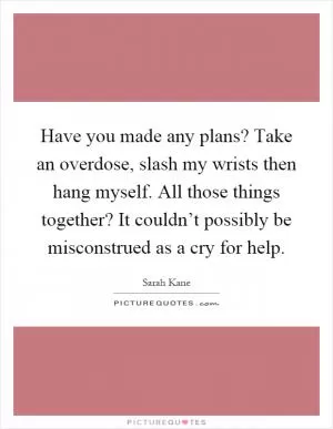 Have you made any plans? Take an overdose, slash my wrists then hang myself. All those things together? It couldn’t possibly be misconstrued as a cry for help Picture Quote #1
