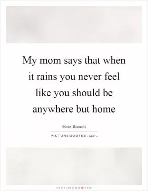 My mom says that when it rains you never feel like you should be anywhere but home Picture Quote #1
