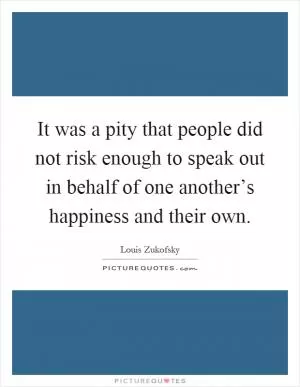 It was a pity that people did not risk enough to speak out in behalf of one another’s happiness and their own Picture Quote #1
