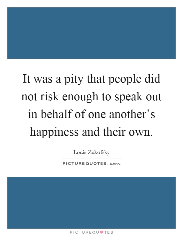 It was a pity that people did not risk enough to speak out in behalf of one another's happiness and their own Picture Quote #1